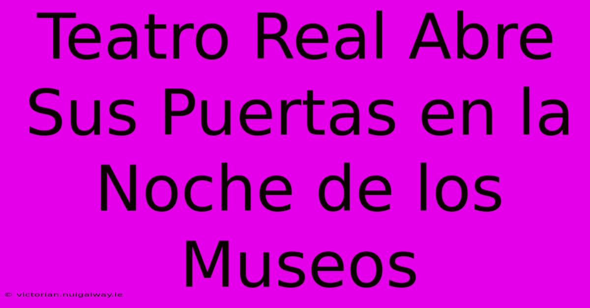 Teatro Real Abre Sus Puertas En La Noche De Los Museos