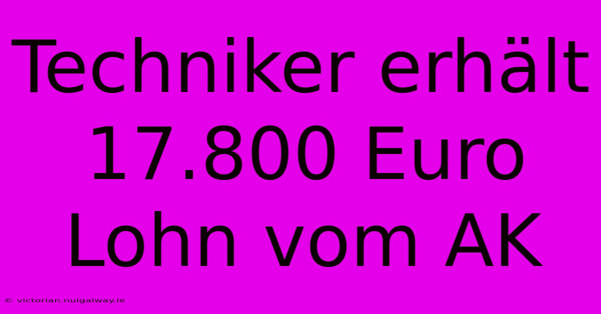 Techniker Erhält 17.800 Euro Lohn Vom AK 