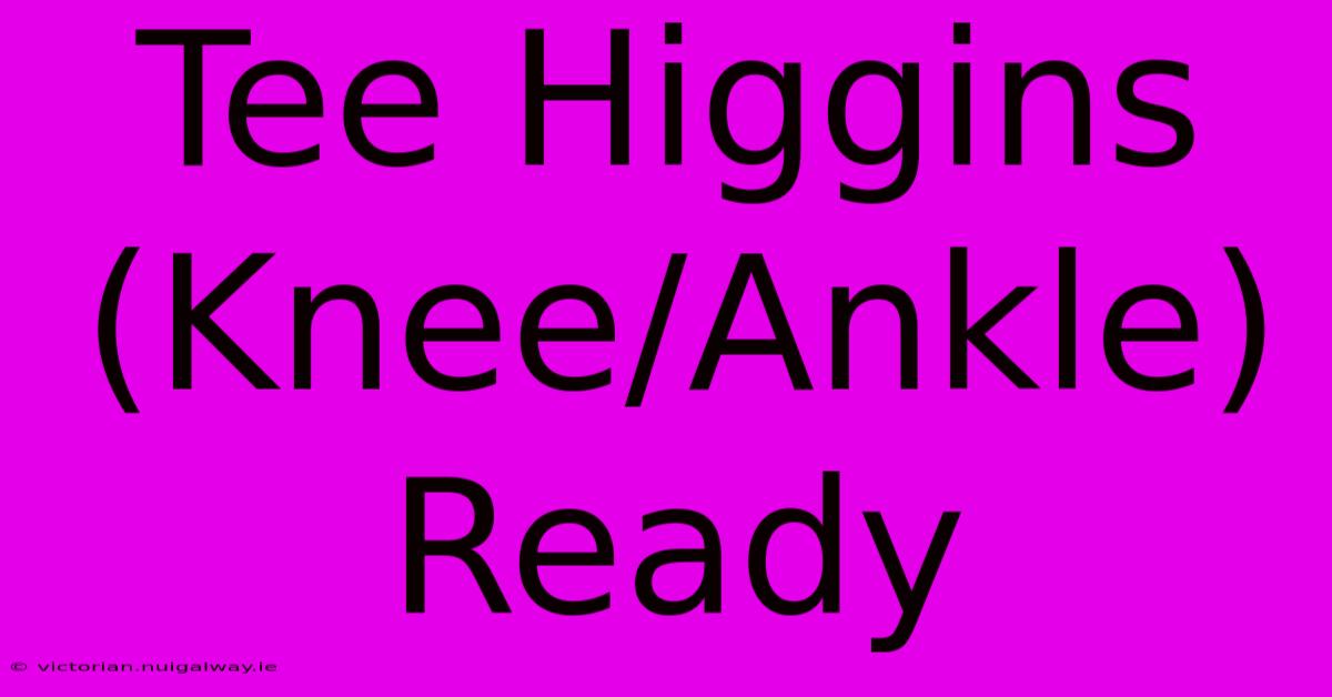 Tee Higgins (Knee/Ankle) Ready