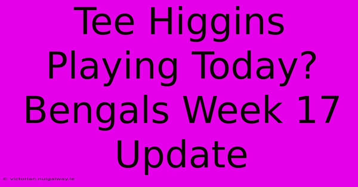 Tee Higgins Playing Today? Bengals Week 17 Update