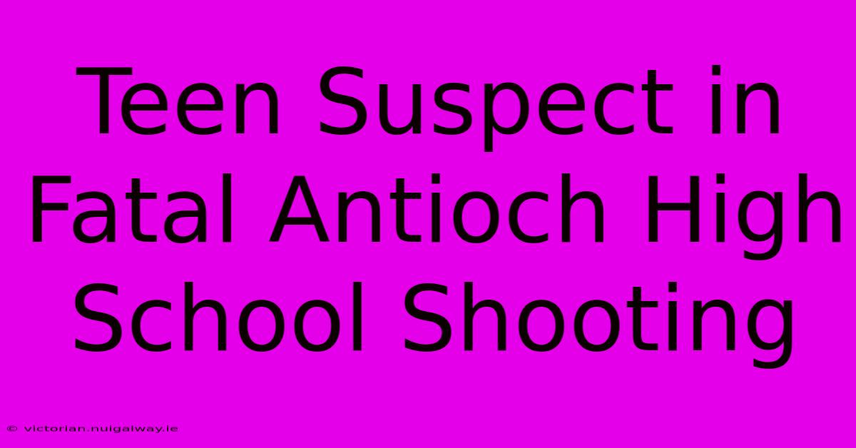 Teen Suspect In Fatal Antioch High School Shooting