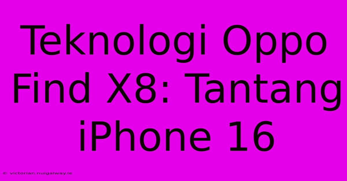 Teknologi Oppo Find X8: Tantang IPhone 16