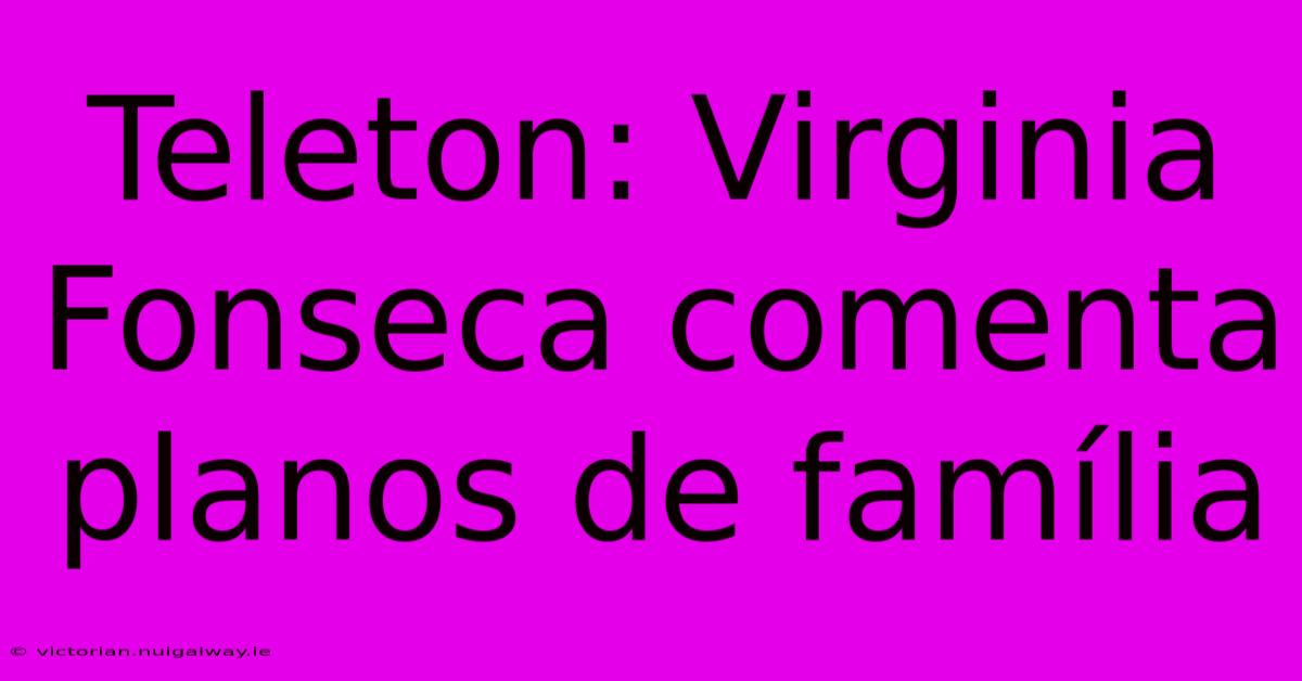 Teleton: Virginia Fonseca Comenta Planos De Família 