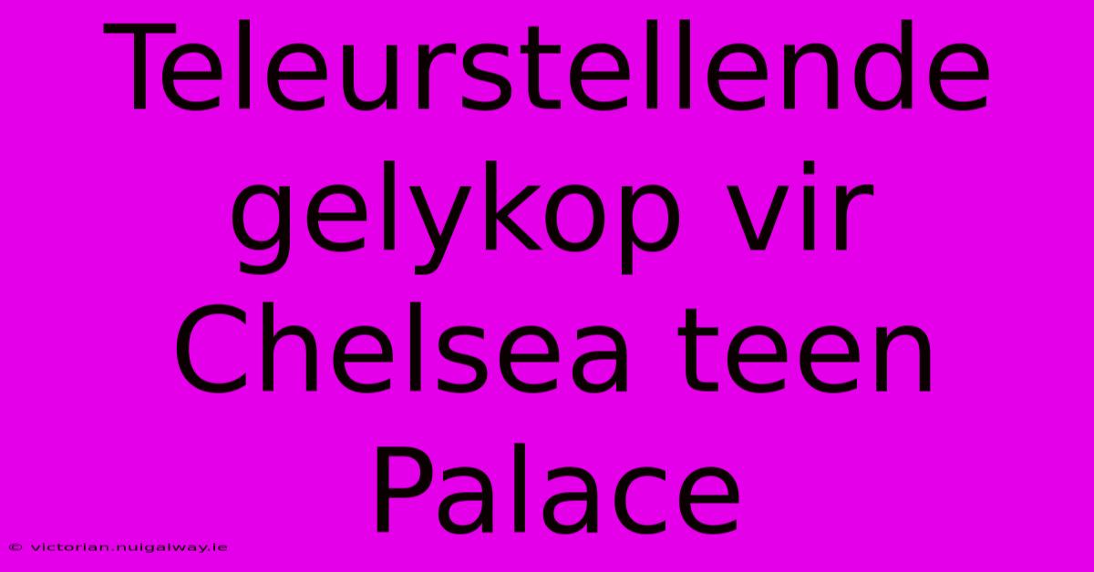 Teleurstellende Gelykop Vir Chelsea Teen Palace