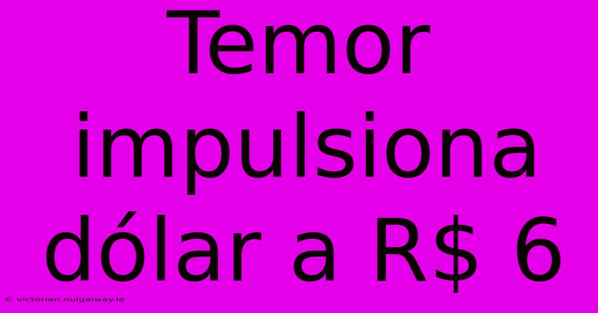 Temor Impulsiona Dólar A R$ 6