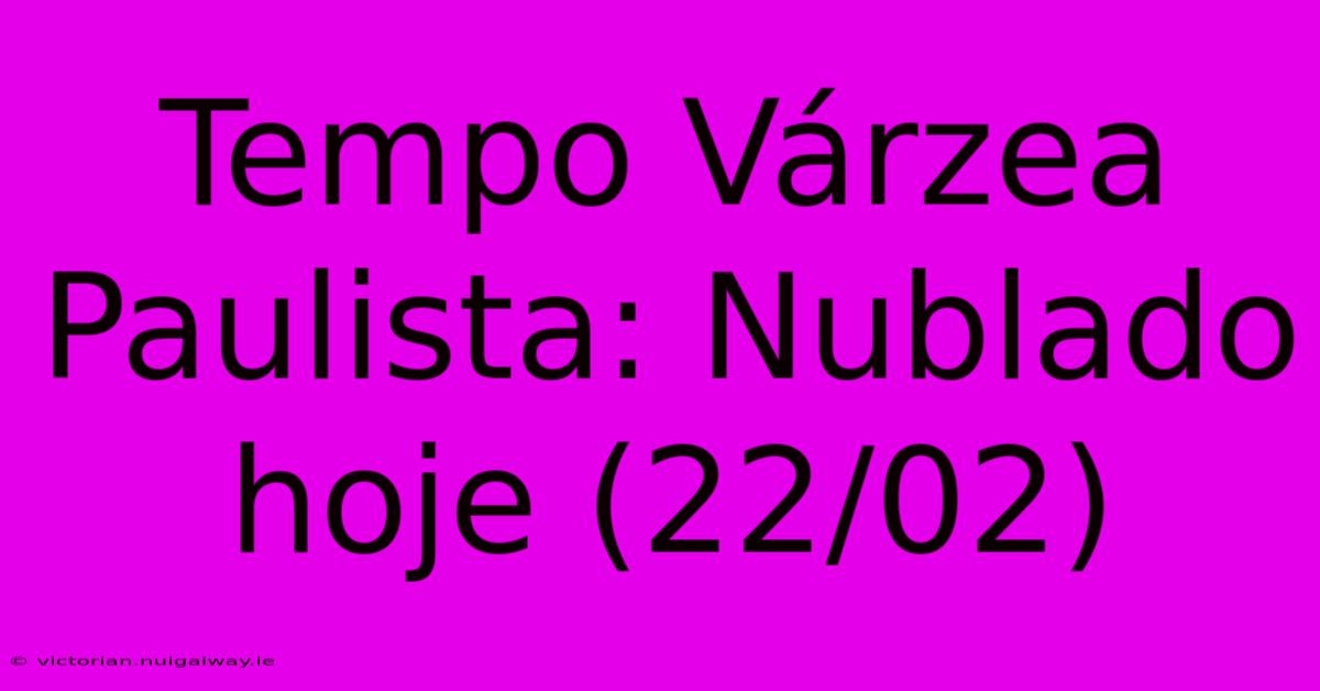 Tempo Várzea Paulista: Nublado Hoje (22/02)