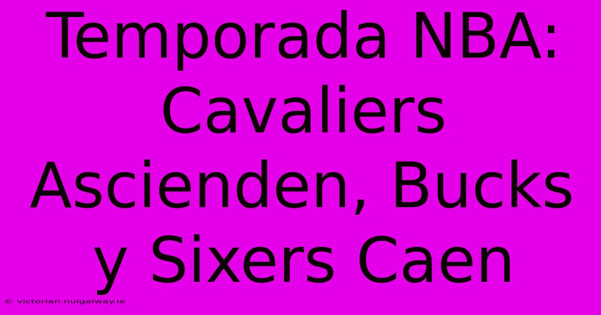 Temporada NBA: Cavaliers Ascienden, Bucks Y Sixers Caen 