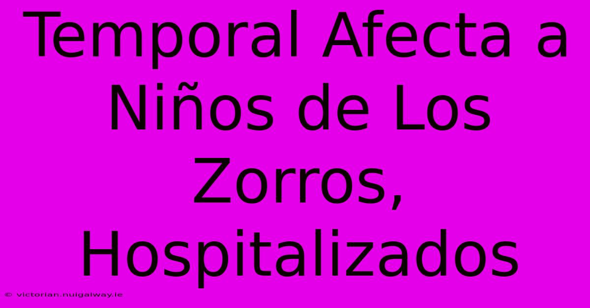 Temporal Afecta A Niños De Los Zorros, Hospitalizados