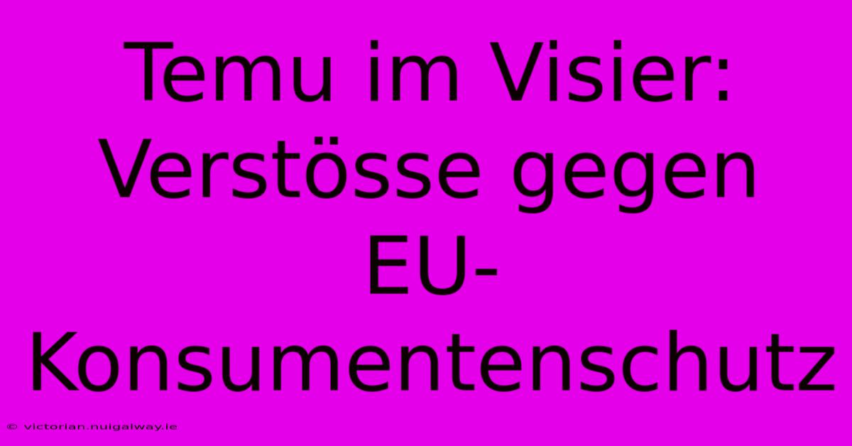 Temu Im Visier: Verstösse Gegen EU-Konsumentenschutz