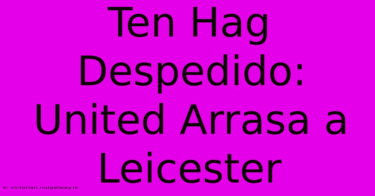 Ten Hag Despedido: United Arrasa A Leicester 