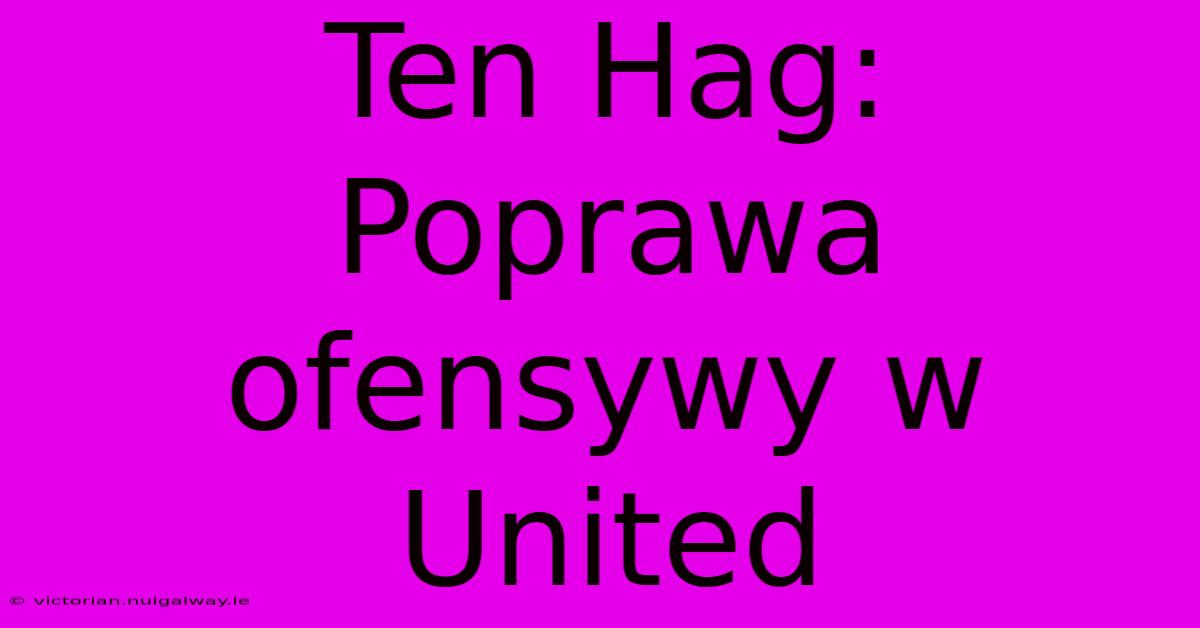 Ten Hag: Poprawa Ofensywy W United 