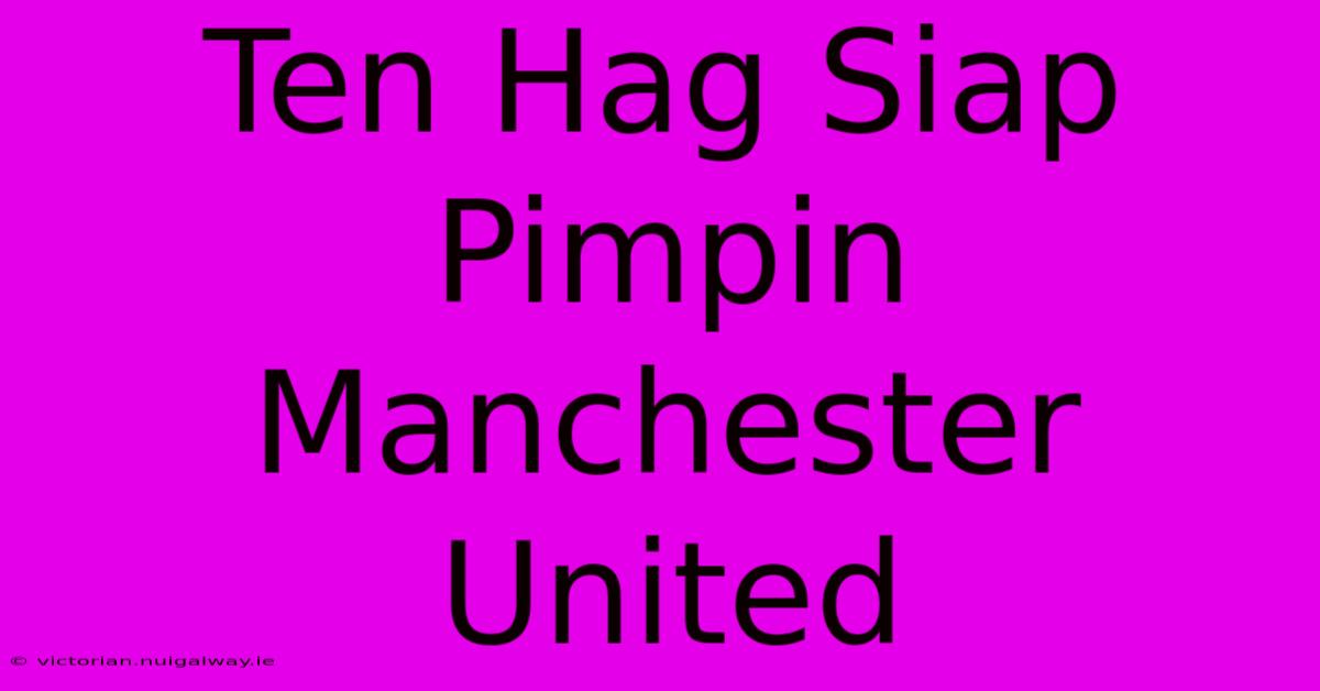 Ten Hag Siap Pimpin Manchester United