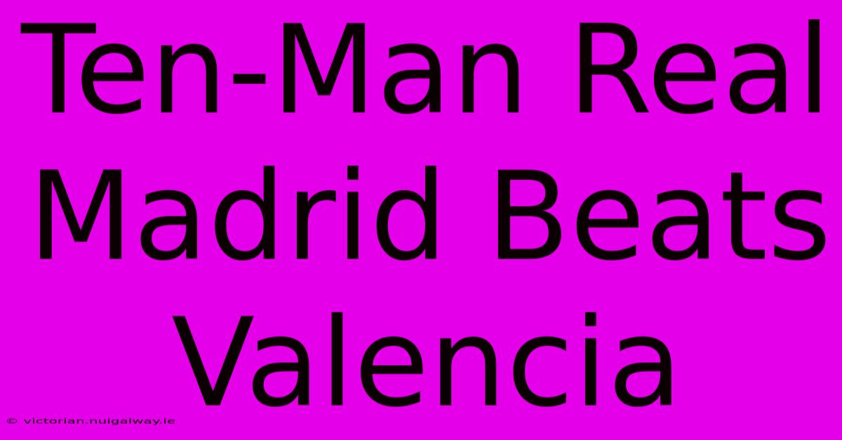 Ten-Man Real Madrid Beats Valencia