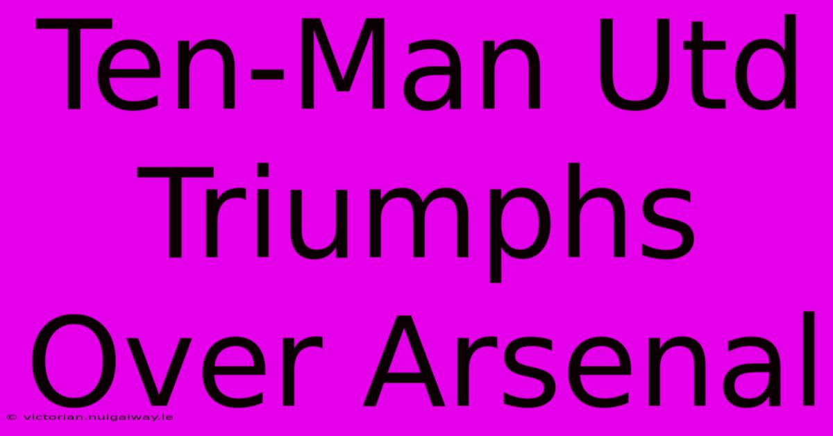 Ten-Man Utd Triumphs Over Arsenal