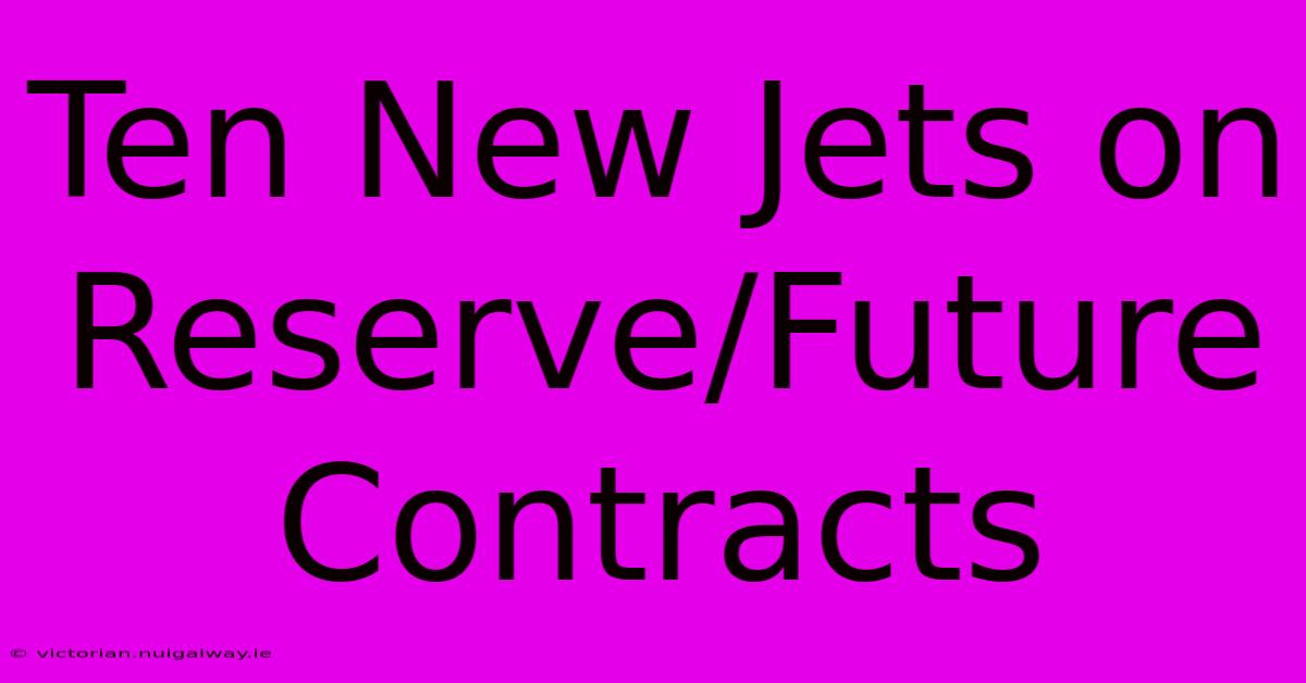 Ten New Jets On Reserve/Future Contracts