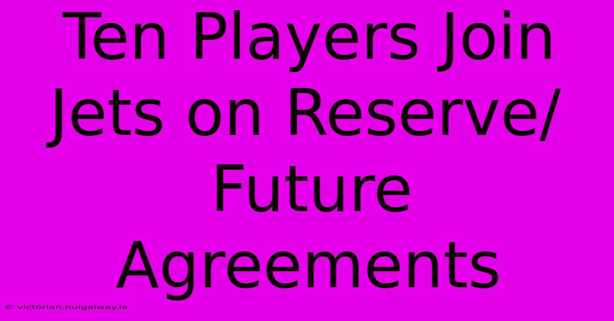 Ten Players Join Jets On Reserve/Future Agreements