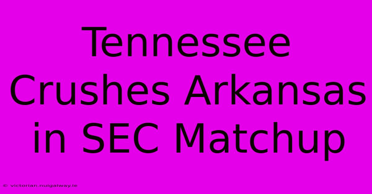 Tennessee Crushes Arkansas In SEC Matchup