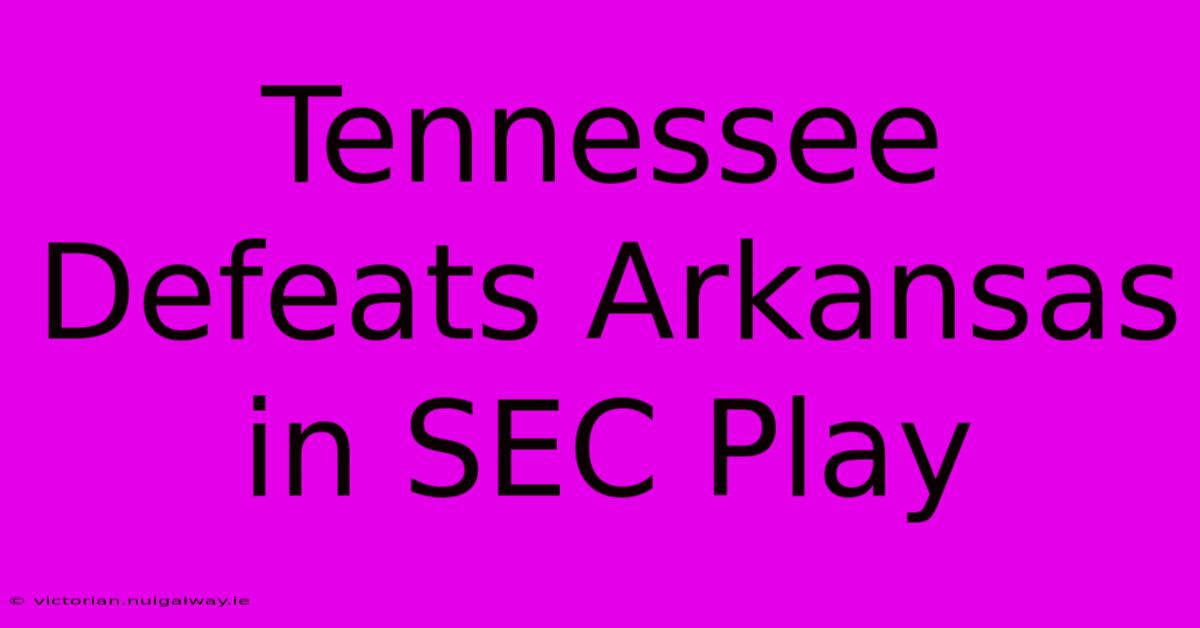 Tennessee Defeats Arkansas In SEC Play