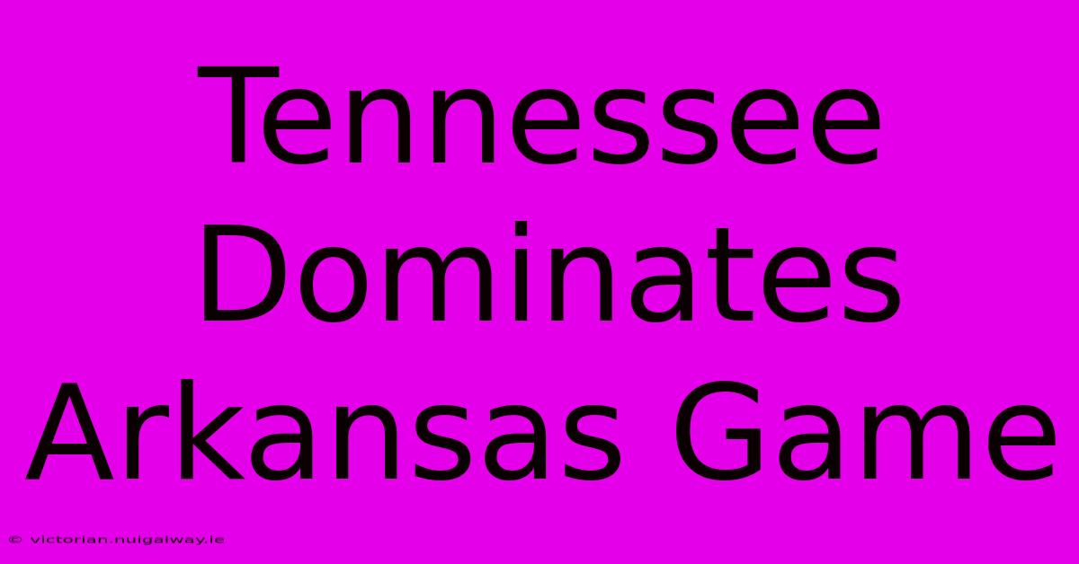 Tennessee Dominates Arkansas Game