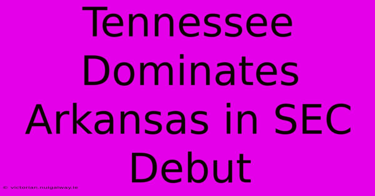 Tennessee Dominates Arkansas In SEC Debut