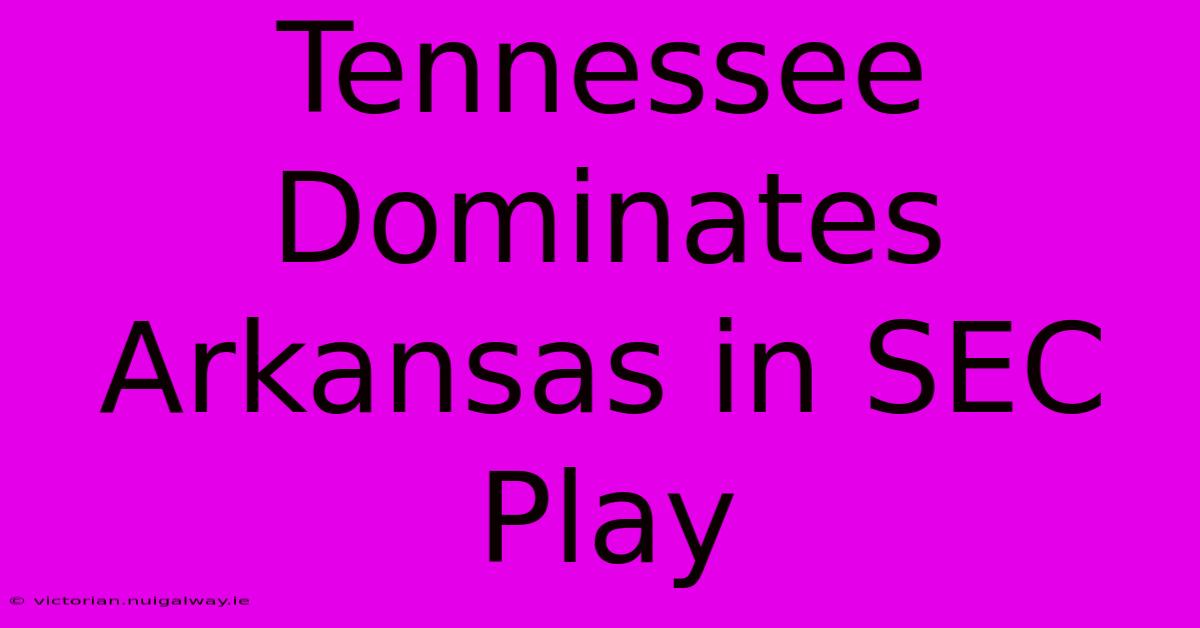 Tennessee Dominates Arkansas In SEC Play