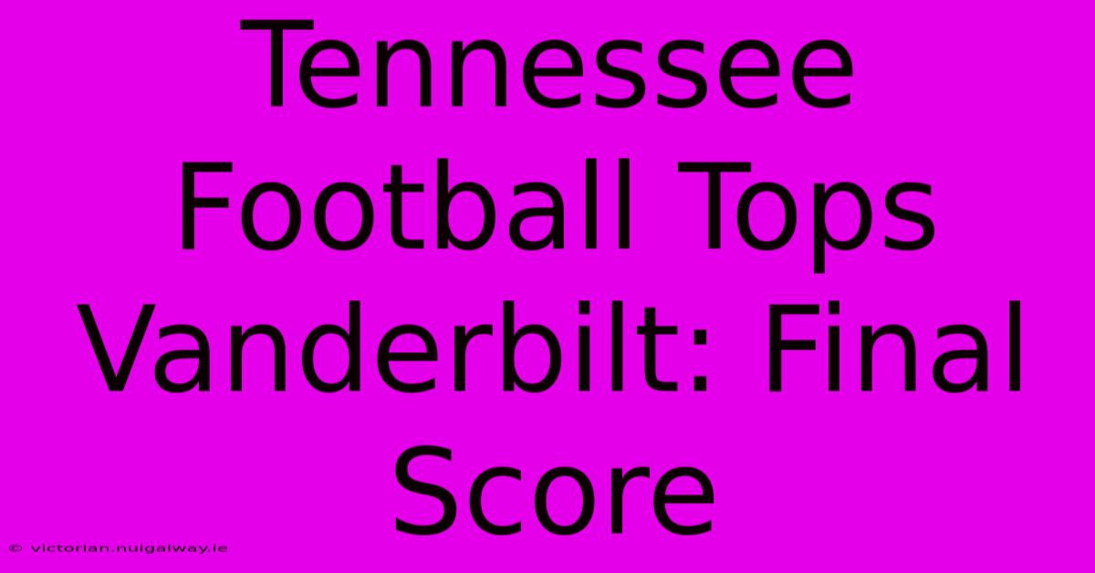 Tennessee Football Tops Vanderbilt: Final Score