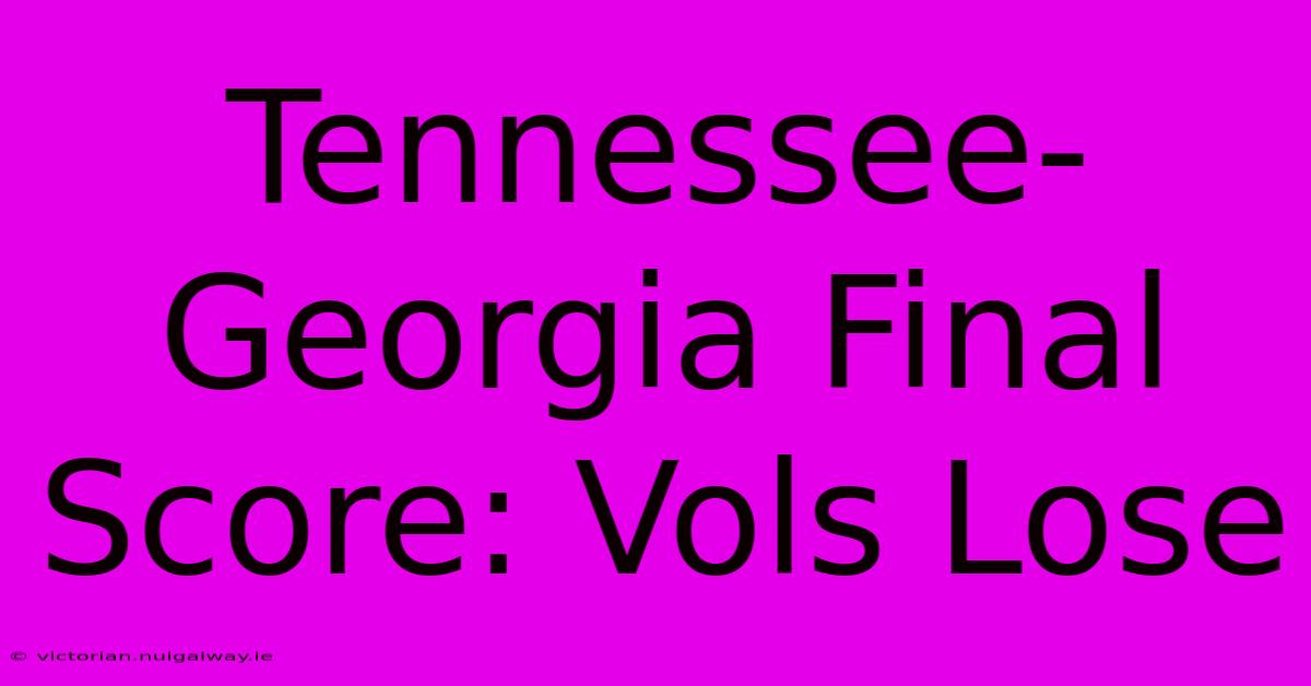 Tennessee-Georgia Final Score: Vols Lose