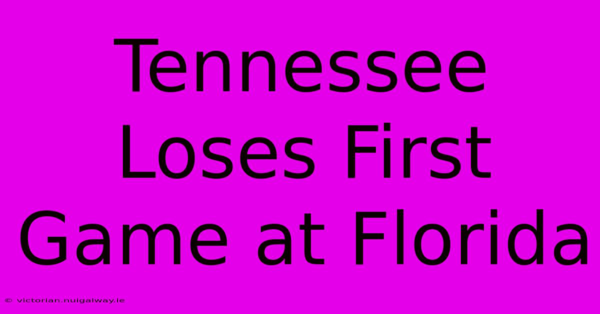 Tennessee Loses First Game At Florida