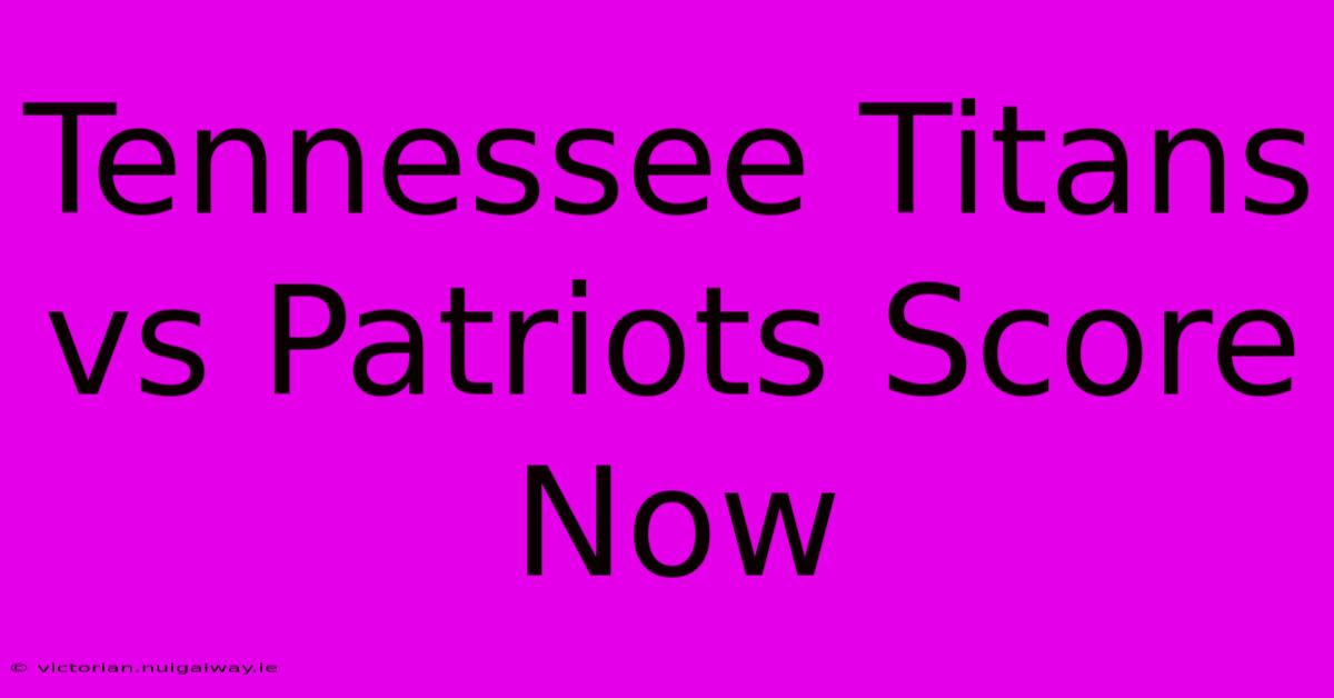 Tennessee Titans Vs Patriots Score Now