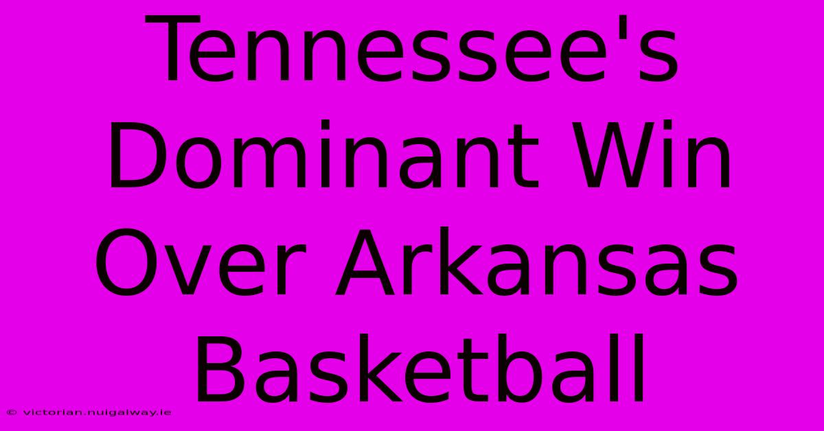 Tennessee's Dominant Win Over Arkansas Basketball