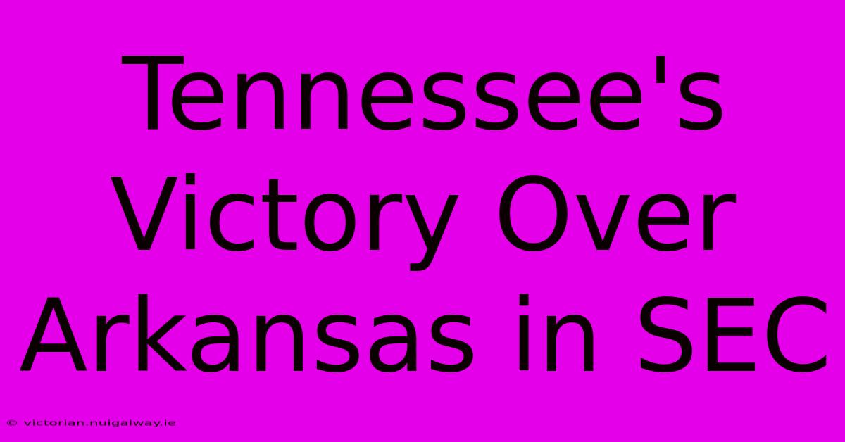 Tennessee's Victory Over Arkansas In SEC