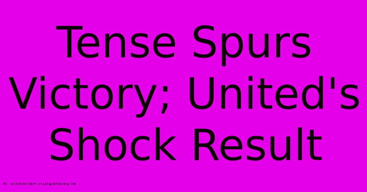 Tense Spurs Victory; United's Shock Result