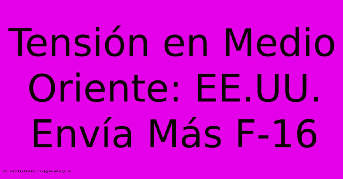 Tensión En Medio Oriente: EE.UU. Envía Más F-16