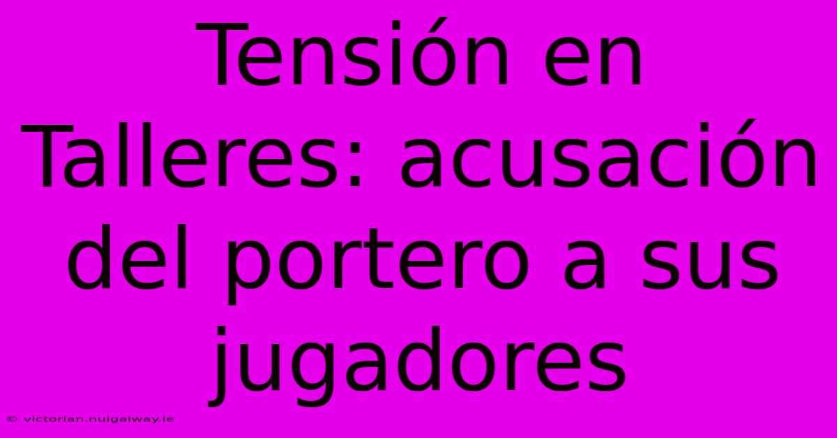 Tensión En Talleres: Acusación Del Portero A Sus Jugadores