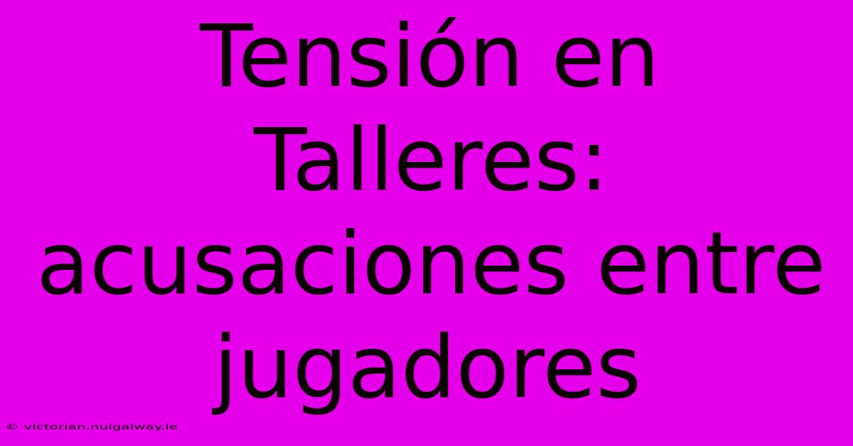 Tensión En Talleres: Acusaciones Entre Jugadores