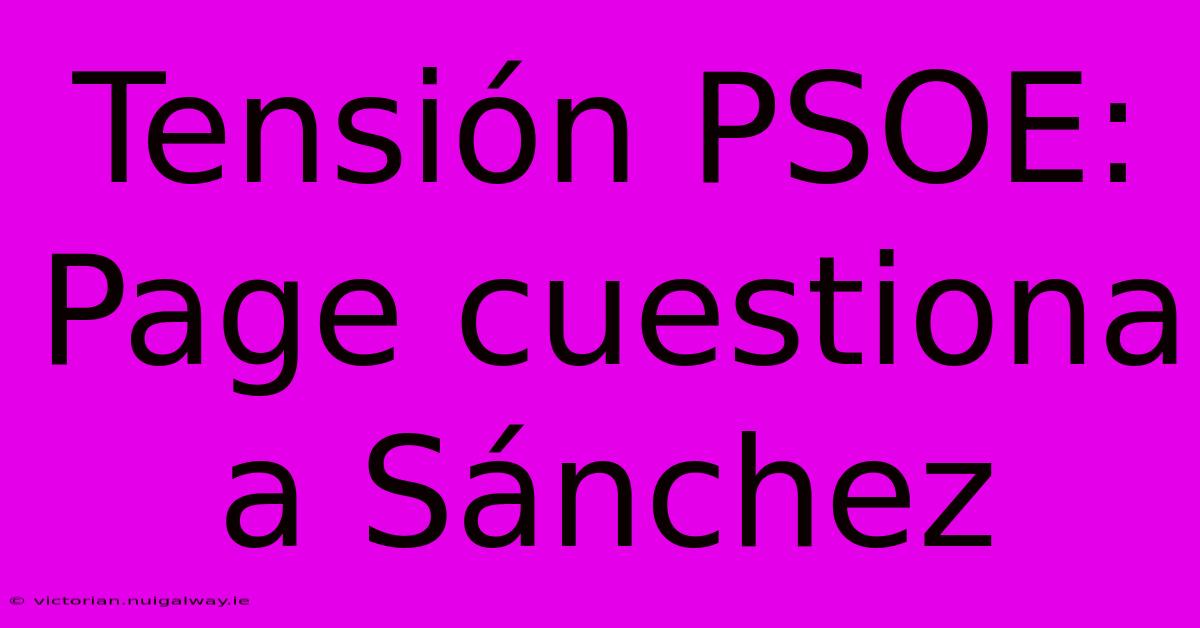 Tensión PSOE: Page Cuestiona A Sánchez