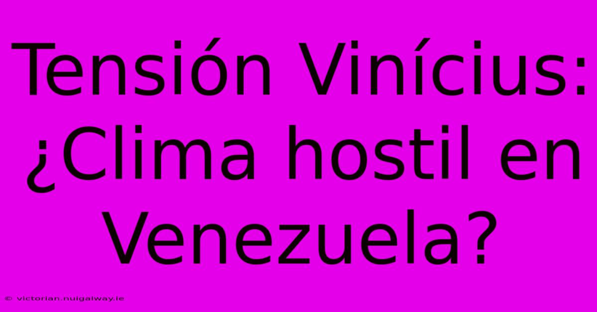 Tensión Vinícius: ¿Clima Hostil En Venezuela?