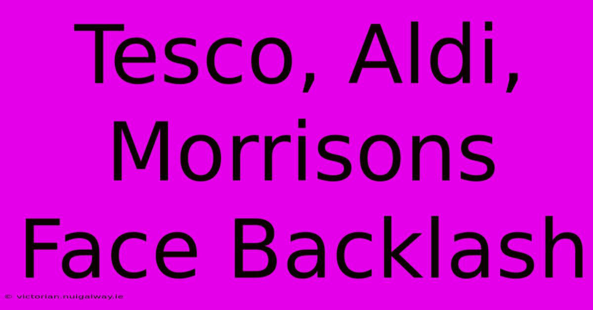 Tesco, Aldi, Morrisons Face Backlash