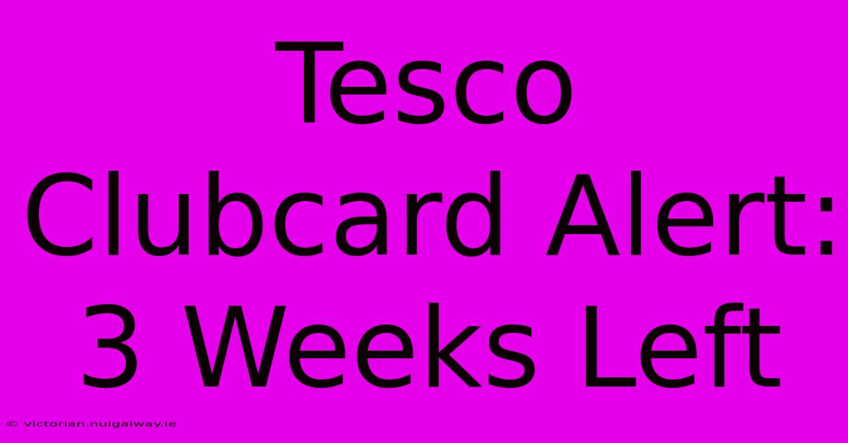 Tesco Clubcard Alert: 3 Weeks Left 