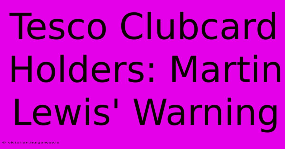 Tesco Clubcard Holders: Martin Lewis' Warning