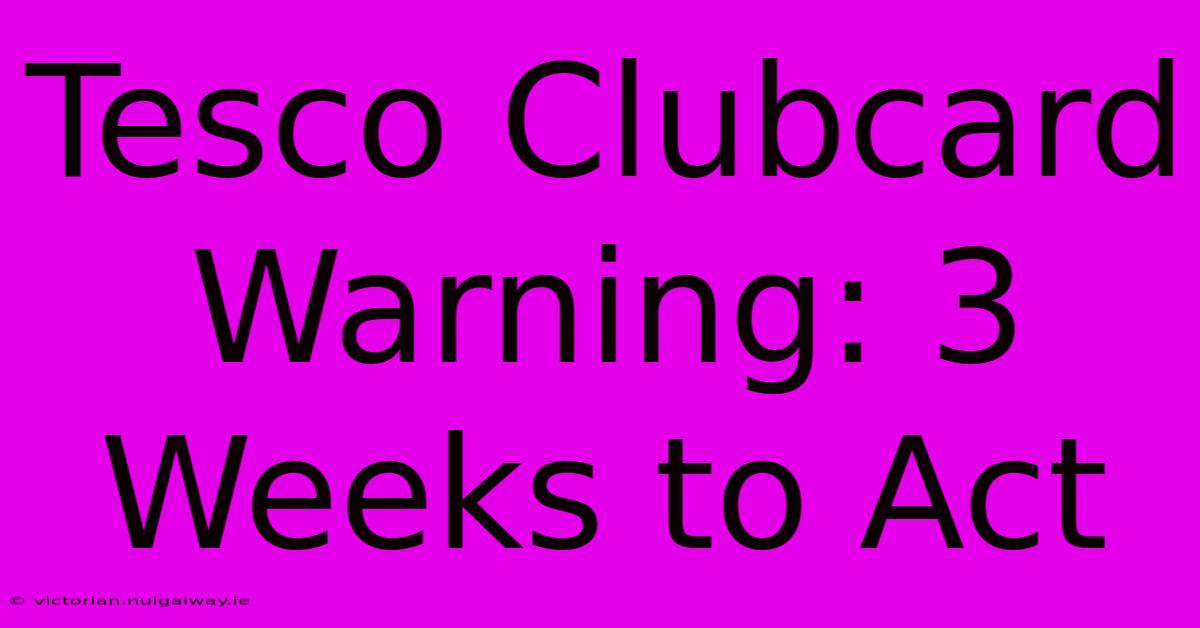 Tesco Clubcard Warning: 3 Weeks To Act