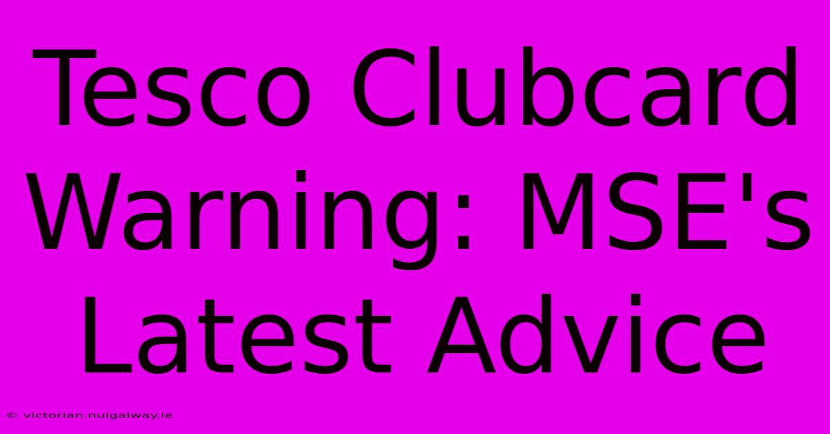 Tesco Clubcard Warning: MSE's Latest Advice