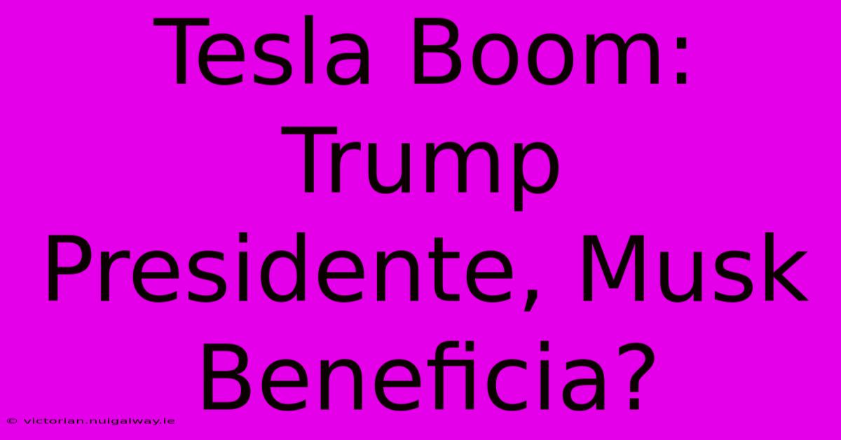 Tesla Boom: Trump Presidente, Musk Beneficia?