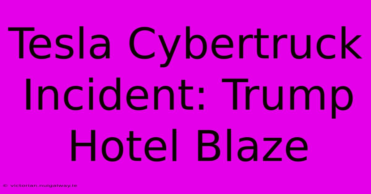 Tesla Cybertruck Incident: Trump Hotel Blaze