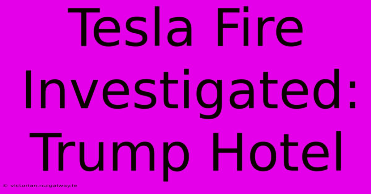 Tesla Fire Investigated: Trump Hotel