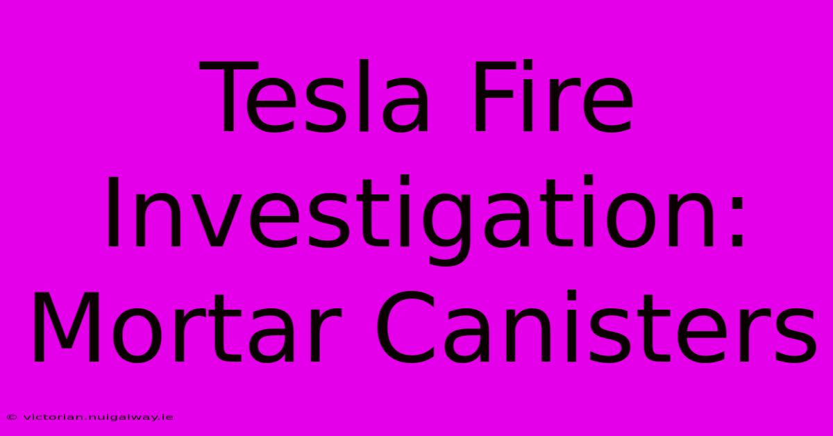 Tesla Fire Investigation: Mortar Canisters