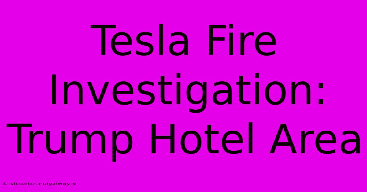 Tesla Fire Investigation: Trump Hotel Area