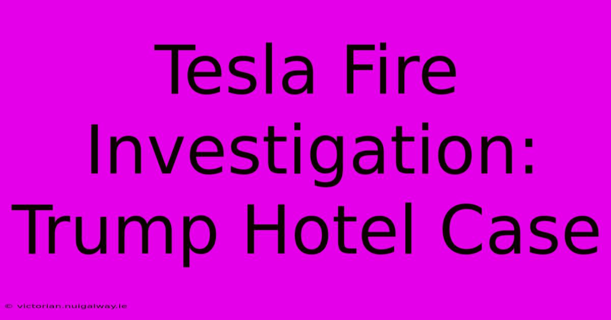 Tesla Fire Investigation: Trump Hotel Case