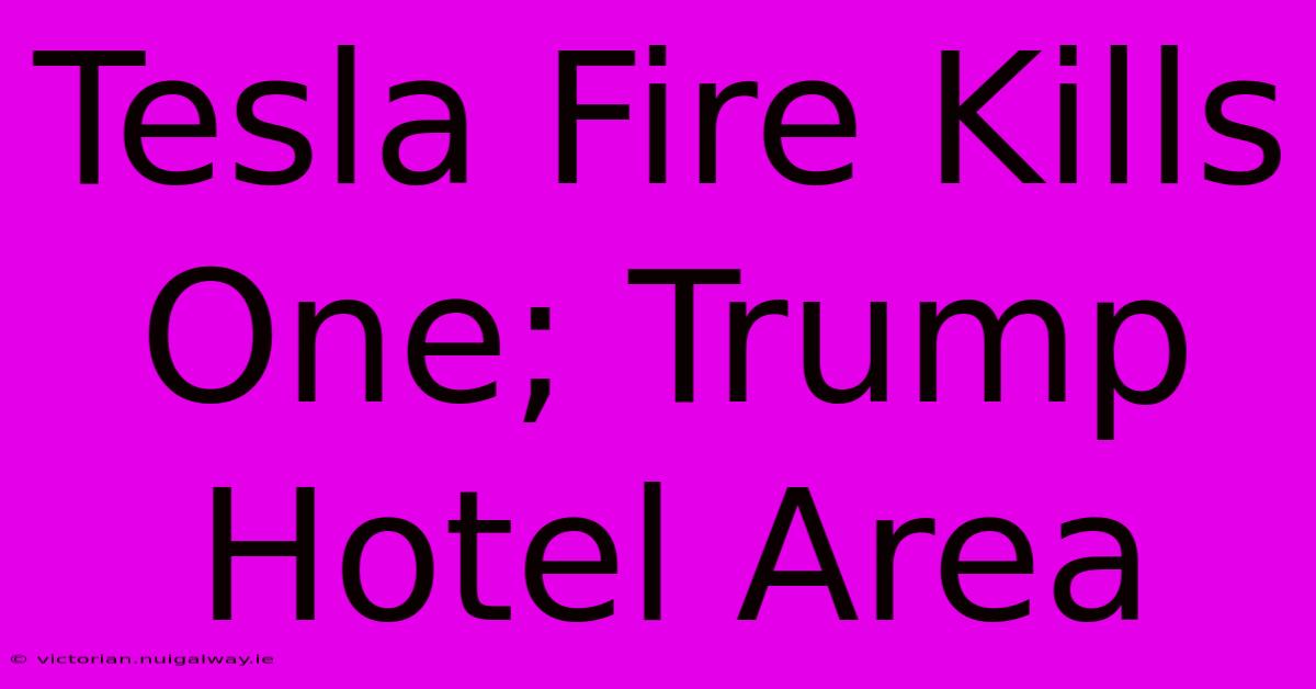 Tesla Fire Kills One; Trump Hotel Area