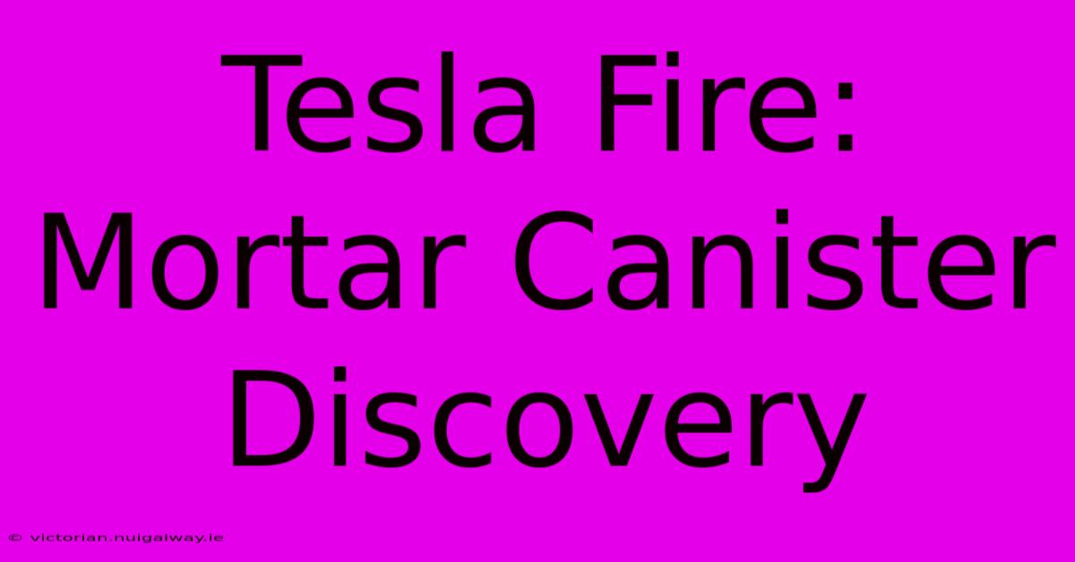 Tesla Fire:  Mortar Canister Discovery